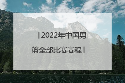 「2022年中国男篮全部比赛赛程」2022年中国男篮最新比赛