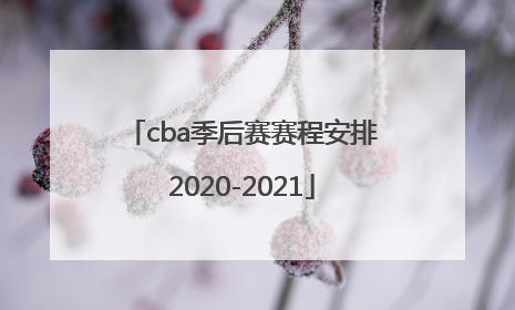 「cba季后赛赛程安排2020-2021」cba季后赛赛程安排2020-20218进4打几场